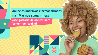 Anúncios imersivos e personalizados na TV e nos streamings: você gostaria de aceitar para comer um cookie? Anúncios imersivos e personalizados na TV e nos streamings: você gostaria de aceitar para comer um cookie?